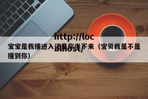 宝宝是我撞进入还是你坐下来(宝贝我是不是撞到你)