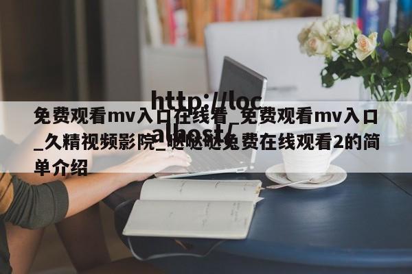 免费观看mv入口在线看_免费观看mv入口_久精视频影院_哒哒哒兔费在线观看2的简单介绍