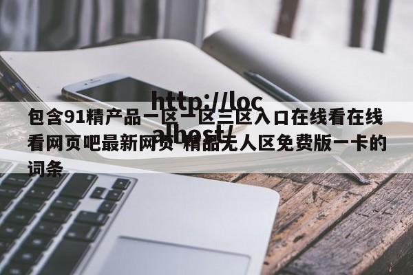 包含91精产品一区一区三区入口在线看在线看网页吧最新网页-精品无人区免费版一卡的词条